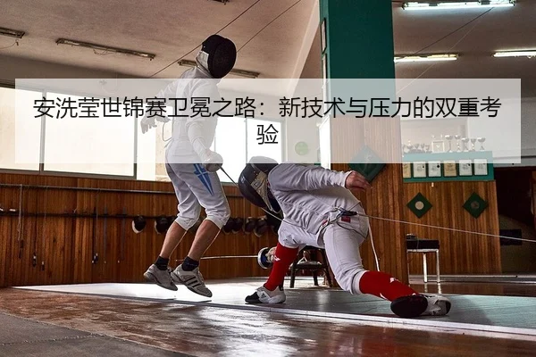 安洗莹世锦赛卫冕之路：新技术与压力的双重考验