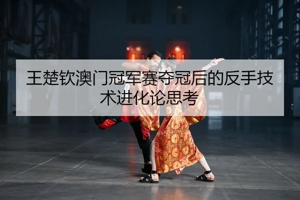 王楚钦澳门冠军赛夺冠后的反手技术进化论思考